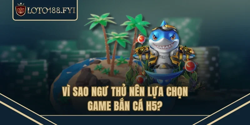 Vì sao ngư thủ nên lựa chọn game bắn cá H5?