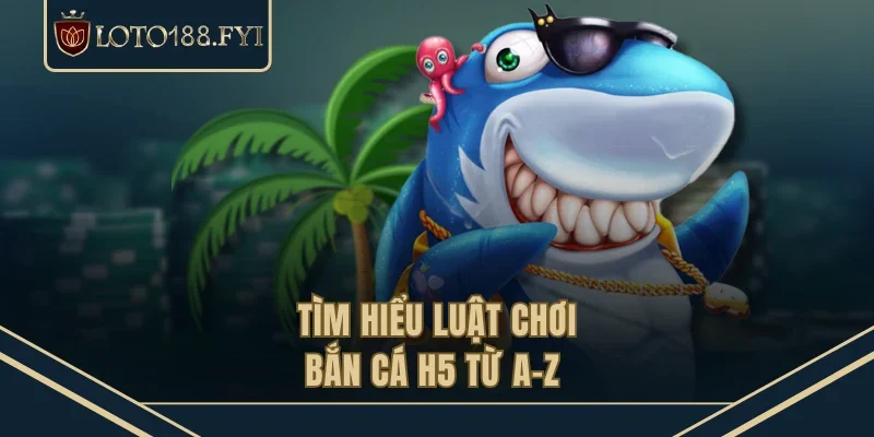 Tìm hiểu luật chơi bắn cá H5 từ A-Z 